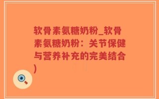 软骨素氨糖奶粉_软骨素氨糖奶粉：关节保健与营养补充的完美结合)