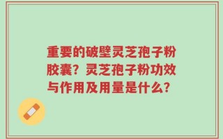 重要的破壁灵芝孢子粉胶囊？灵芝孢子粉功效与作用及用量是什么？