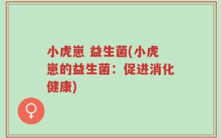 小虎崽 益生菌(小虎崽的益生菌：促进消化健康)