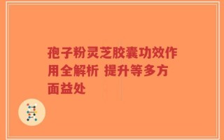 孢子粉灵芝胶囊功效作用全解析 提升等多方面益处