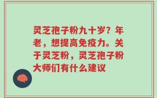 灵芝孢子粉九十岁？年老，想提高免疫力。关于灵芝粉，灵芝孢子粉大师们有什么建议