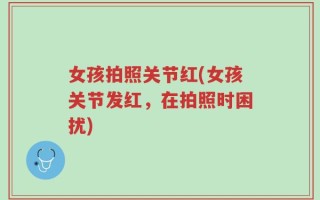 女孩拍照关节红(女孩关节发红，在拍照时困扰)