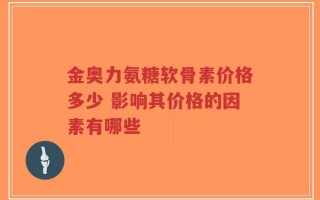 金奥力氨糖软骨素价格多少 影响其价格的因素有哪些
