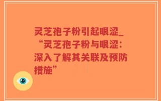 灵芝孢子粉引起眼涩_“灵芝孢子粉与眼涩：深入了解其关联及预防措施”