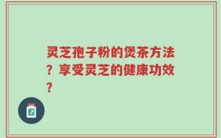 灵芝孢子粉的煲茶方法？享受灵芝的健康功效？