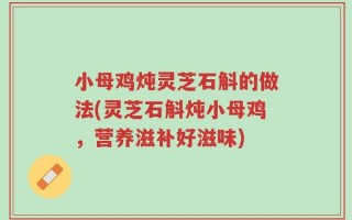 小母鸡炖灵芝石斛的做法(灵芝石斛炖小母鸡，营养滋补好滋味)