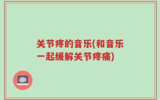 关节疼的音乐(和音乐一起缓解关节疼痛)