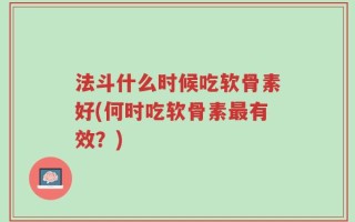 法斗什么时候吃软骨素好(何时吃软骨素最有效？)