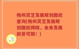 梅州灵芝发展规划图纸查询(梅州灵芝发展规划图纸揭晓，未来发展前景可期！)