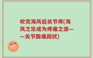 吹完海风后关节疼(海风之乐成为疼痛之源——关节酸痛困扰)