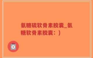 氨糖硫软骨素胶囊_氨糖软骨素胶囊：)