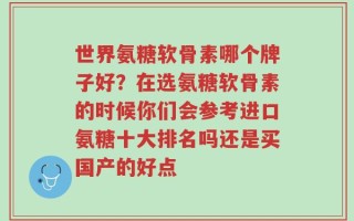 世界氨糖软骨素哪个牌子好？在选氨糖软骨素的时候你们会参考进口氨糖十大排名吗还是买国产的好点