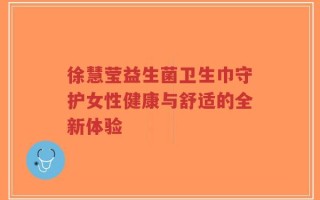 徐慧莹益生菌卫生巾守护女性健康与舒适的全新体验