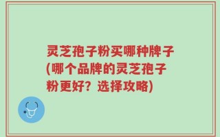 灵芝孢子粉买哪种牌子(哪个品牌的灵芝孢子粉更好？选择攻略)