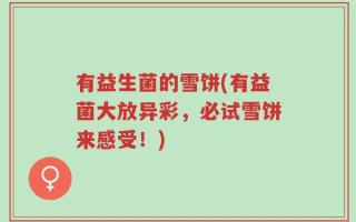 有益生菌的雪饼(有益菌大放异彩，必试雪饼来感受！)