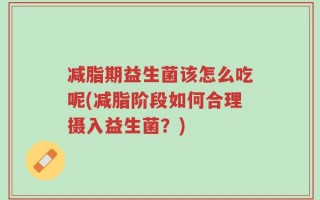减脂期益生菌该怎么吃呢(减脂阶段如何合理摄入益生菌？)