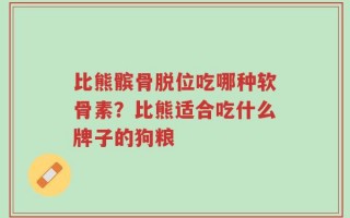 比熊髌骨脱位吃哪种软骨素？比熊适合吃什么牌子的狗粮