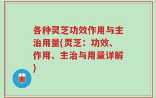 各种灵芝功效作用与主治用量(灵芝：功效、作用、主治与用量详解)