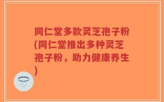 同仁堂多款灵芝孢子粉(同仁堂推出多种灵芝孢子粉，助力健康养生)
