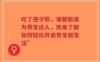 吃了孢子粉，谁都能成为养生达人，快来了解如何轻松开启养生新生活”
