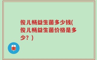 俊儿畅益生菌多少钱(俊儿畅益生菌价格是多少？)
