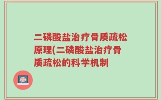 二磷酸盐治疗骨质疏松原理(二磷酸盐治疗骨质疏松的科学机制