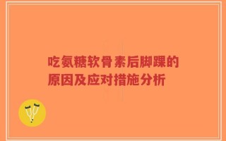 吃氨糖软骨素后脚踝的原因及应对措施分析