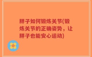胖子如何锻炼关节(锻炼关节的正确姿势，让胖子也能安心运动)