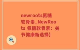 newroots氨糖软骨素_NewRoots 氨糖软骨素：关节健康新选择)