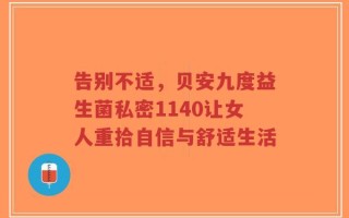 告别不适，贝安九度益生菌私密1140让女人重拾自信与舒适生活