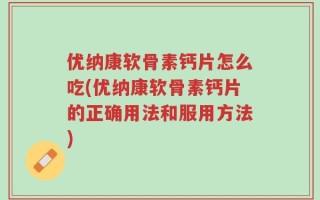 优纳康软骨素钙片怎么吃(优纳康软骨素钙片的正确用法和服用方法)