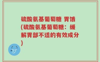 硫酸氨基葡萄糖 胃饿(硫酸氨基葡萄糖：缓解胃部不适的有效成分)