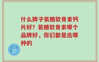 什么牌子氨糖软骨素钙片好？氨糖软骨素哪个品牌好，你们都是选哪种的