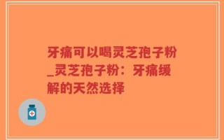 牙痛可以喝灵芝孢子粉_灵芝孢子粉：牙痛缓解的天然选择