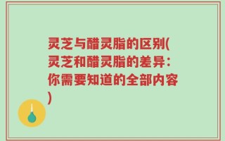 灵芝与醋灵脂的区别(灵芝和醋灵脂的差异：你需要知道的全部内容)
