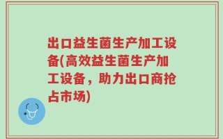 出口益生菌生产加工设备(高效益生菌生产加工设备，助力出口商抢占市场)