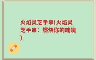火焰灵芝手串(火焰灵芝手串：燃烧你的魂魄)