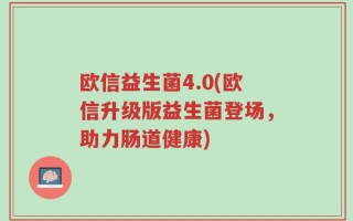 欧信益生菌4.0(欧信升级版益生菌登场，助力肠道健康)