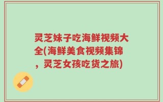 灵芝妹子吃海鲜视频大全(海鲜美食视频集锦，灵芝女孩吃货之旅)