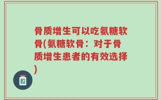 骨质增生可以吃氨糖软骨(氨糖软骨：对于骨质增生患者的有效选择)
