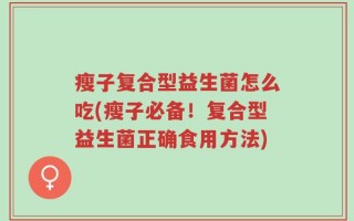 瘦子复合型益生菌怎么吃(瘦子必备！复合型益生菌正确食用方法)
