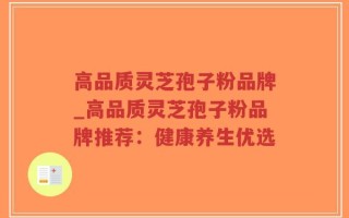 高品质灵芝孢子粉品牌_高品质灵芝孢子粉品牌推荐：健康养生优选