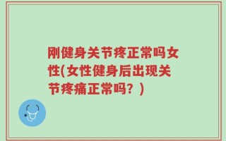 刚健身关节疼正常吗女性(女性健身后出现关节疼痛正常吗？)