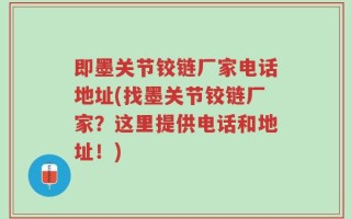 即墨关节铰链厂家电话地址(找墨关节铰链厂家？这里提供电话和地址！)