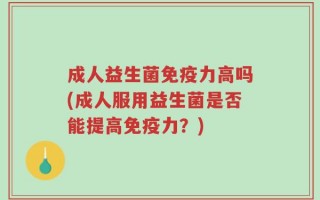 成人益生菌免疫力高吗(成人服用益生菌是否能提高免疫力？)