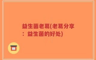 益生菌老葛(老葛分享：益生菌的好处)