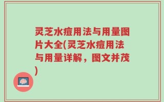灵芝水痘用法与用量图片大全(灵芝水痘用法与用量详解，图文并茂)