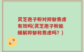 灵芝孢子粉对抑郁焦虑有效吗(灵芝孢子粉能缓解抑郁和焦虑吗？)