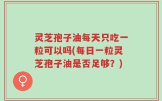 灵芝孢子油每天只吃一粒可以吗(每日一粒灵芝孢子油是否足够？)