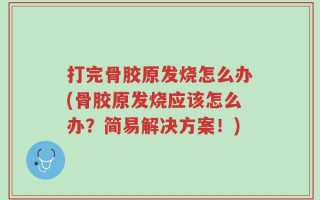 打完骨胶原发烧怎么办(骨胶原发烧应该怎么办？简易解决方案！)